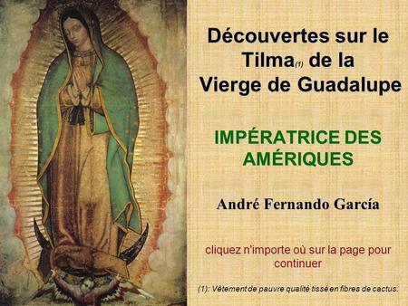 Découvertes sur le Tilma(1) de la Vierge de Guadalupe IMPÉRATRICE DES AMÉRIQUES André Fernando García cliquez n'importe où sur la page pour continuer.