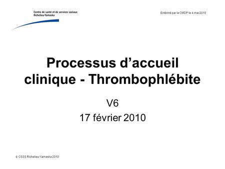 Processus d’accueil clinique - Thrombophlébite V6 17 février 2010 Entériné par le CMDP le 4 mai 2010  CSSS Richelieu-Yamaska 2010.