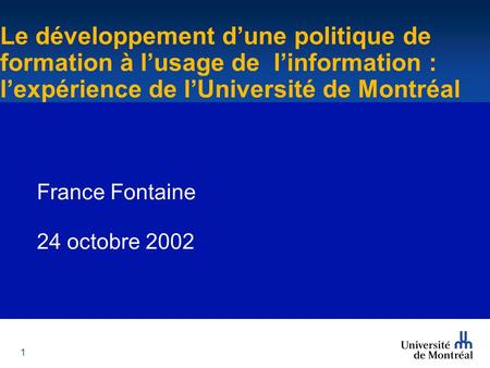 1 Le développement d’une politique de formation à l’usage de l’information : l’expérience de l’Université de Montréal France Fontaine 24 octobre 2002 Le.