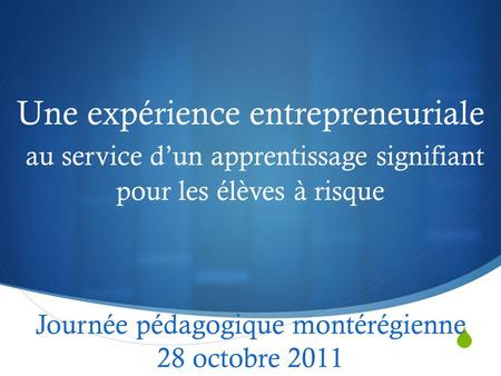  Une expérience entrepreneuriale au service d’un apprentissage signifiant pour les élèves à risque Journée pédagogique montérégienne 28 octobre 2011.