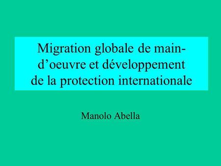 Migration globale de main- d’oeuvre et développement de la protection internationale Manolo Abella.