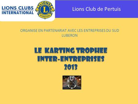 Lions Club de Pertuis ORGANISE EN PARTENARIAT AVEC LES ENTREPRISES DU SUD LUBERON LE KARTING TROPHEE INTER-ENTREPRISES 2013 LE KARTING TROPHEE INTER-ENTREPRISES.