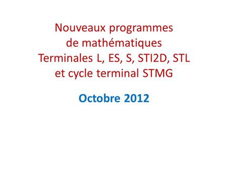 Nouveaux programmes de mathématiques Terminales L, ES, S, STI2D, STL et cycle terminal STMG Octobre 2012.