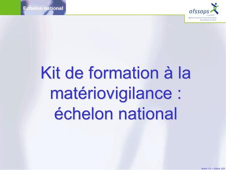 Version 1.01 – Octobre 2005 Echelon national Kit de formation à la matériovigilance : échelon national.