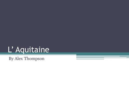 L’ Aquitaine By Alex Thompson. Je habite la region Aquitaine.