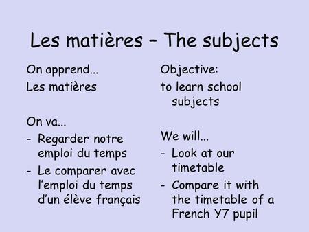 Les matières – The subjects On apprend... Les matières On va... -Regarder notre emploi du temps -Le comparer avec l’emploi du temps d’un élève français.