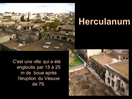 Herculanum C'est une ville qui a été engloutis par 15 à 25 m de boue après l'éruption du Vésuve de 79.