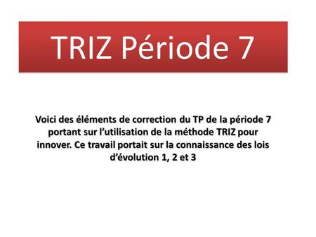 TRIZ Période 7 Voici des éléments de correction du TP de la période 7 portant sur l’utilisation de la méthode TRIZ pour innover. Ce travail portait sur.