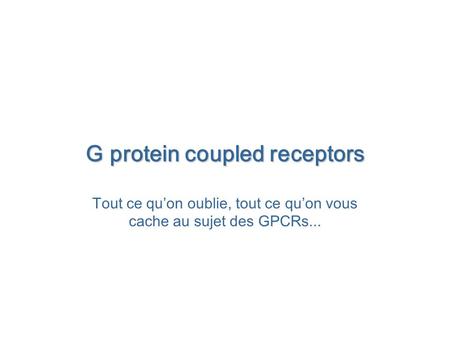 G protein coupled receptors Tout ce qu’on oublie, tout ce qu’on vous cache au sujet des GPCRs...