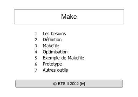 Make 1 Les besoins 2 Définition 3 Makefile 4 Optimisation 5 Exemple de Makefile 6 Prototype 7 Autres outils © BTS II 2002 [tv]