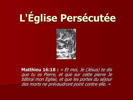 L'Église Persécutée Matthieu 16:18 : « Et moi, Je (Jésus) te dis que tu es Pierre, et que sur cette pierre Je bâtirai mon Eglise, et que les portes du.