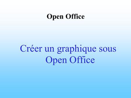 Open Office Créer un graphique sous Open Office. Démarrage d' Open Office.