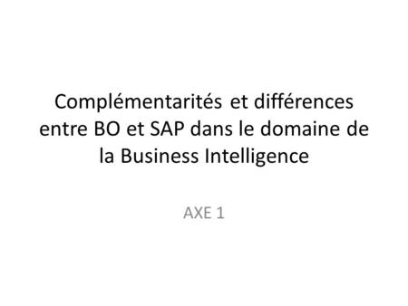 Complémentarités et différences entre BO et SAP dans le domaine de la Business Intelligence AXE 1.