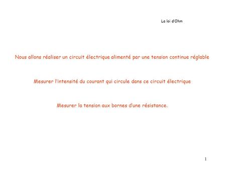 1 Nous allons réaliser un circuit électrique alimenté par une tension continue réglable Mesurer l’intensité du courant qui circule dans ce circuit électrique.