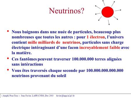 « Amphi Pour Tous » Jean Favier, LAPP, CNRS, Dec 2003 Neutrinos? Nous baignons dans une nuée de particules, beaucoup plus nombreuses.