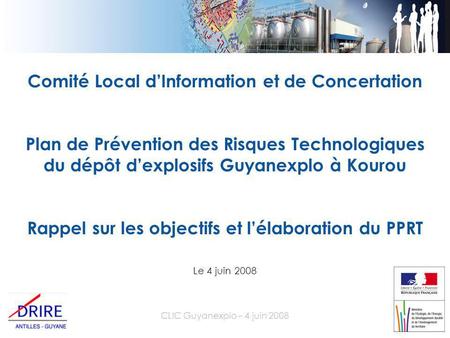 CLIC Guyanexplo – 4 juin 2008 Comité Local d’Information et de Concertation Plan de Prévention des Risques Technologiques du dépôt d’explosifs Guyanexplo.