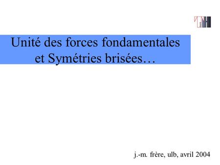Unité des forces fondamentales et Symétries brisées… j.-m. frère, ulb, avril 2004.