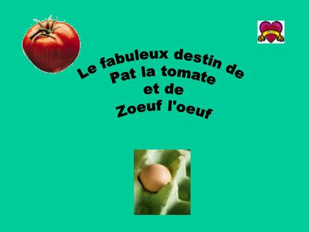 Le fabuleux destin de Pat la tomate et de Zoeuf l'oeuf.