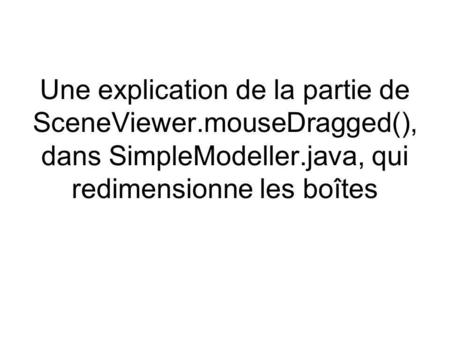 Une explication de la partie de SceneViewer.mouseDragged(), dans SimpleModeller.java, qui redimensionne les boîtes.