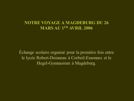 NOTRE VOYAGE A MAGDEBURG DU 26 MARS AU 1 ER AVRIL 2006 Échange scolaire organisé pour la première fois entre le lycée Robert-Doisneau à Corbeil-Essonnes.