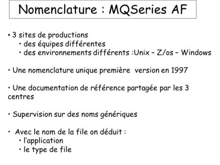 Nomenclature : MQSeries AF 3 sites de productions des équipes différentes des environnements différents :Unix – Z/os – Windows Une nomenclature unique.
