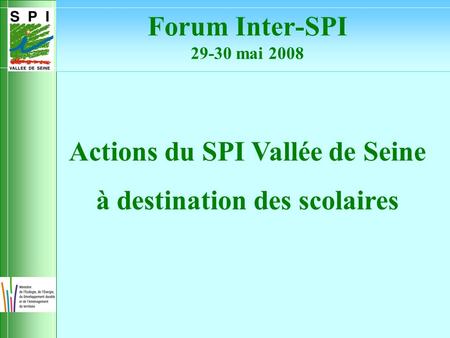 Actions du SPI Vallée de Seine à destination des scolaires Forum Inter-SPI 29-30 mai 2008.