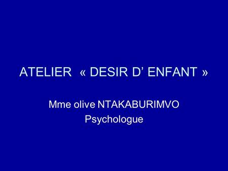 ATELIER « DESIR D’ ENFANT » Mme olive NTAKABURIMVO Psychologue.