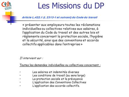 Les Missions du DP Article L.422.1 (L 2313-1 et suivant) du Code du travail « présenter aux employeurs toutes les réclamations individuelles ou collectives.