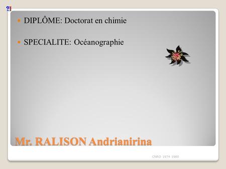 Mr. RALISON Andrianirina DIPLÔME: Doctorat en chimie SPECIALITE: Océanographie CNRO 1974 1980.