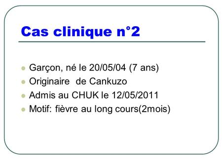 Cas clinique n°2 Garçon, né le 20/05/04 (7 ans) Originaire de Cankuzo Admis au CHUK le 12/05/2011 Motif: fièvre au long cours(2mois)