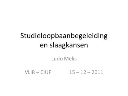 Studieloopbaanbegeleiding en slaagkansen Ludo Melis VLIR – CIUF 15 – 12 – 2011.