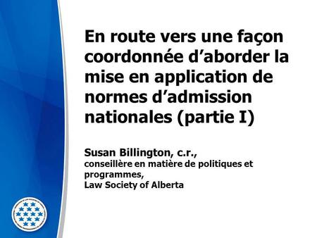 En route vers une façon coordonnée d’aborder la mise en application de normes d’admission nationales (partie I) Susan Billington, c.r., conseillère en.