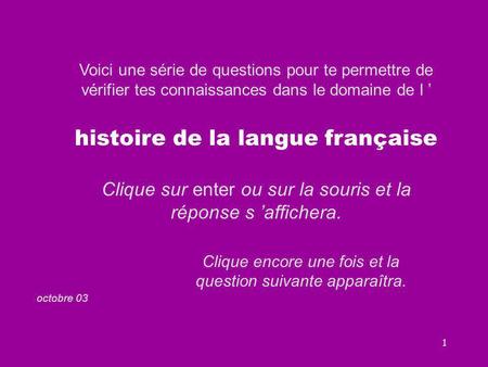 1 Voici une série de questions pour te permettre de vérifier tes connaissances dans le domaine de l ’ histoire de la langue française Clique sur enter.