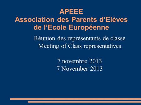 APEEE Association des Parents d‘Elèves de l’Ecole Européenne Réunion des représentants de classe Meeting of Class representatives 7 novembre 2013 7 November.