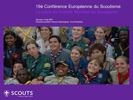 19é Conférence Européenne du Scoutisme Le point du Comité Mondial du Scoutisme Slovenie, 6 mai 2007 Présenté par Mme Therese Bermingham, Vice Présidente.