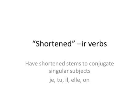“Shortened” –ir verbs Have shortened stems to conjugate singular subjects je, tu, il, elle, on.