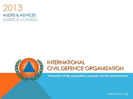 INTERNATIONAL CIVIL DEFENCE ORGANIZATION ‘Protection of the population, property and the environment’ AUDITS & ADVICES AUDITS & CONSEILS 2013 www.icdo.org.