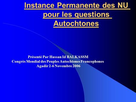 Instance Permanente des NU pour les questions Autochtones Présenté Par Hassan Id BALKASSM Congrès Mondial des Peuples Autochtones Francophones Agadir 2-6.