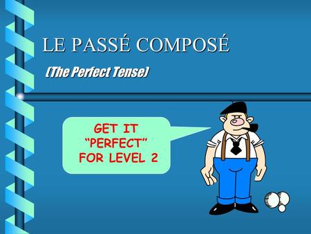 LE PASSÉ COMPOSÉ (The Perfect Tense) GET IT “PERFECT” FOR LEVEL 2