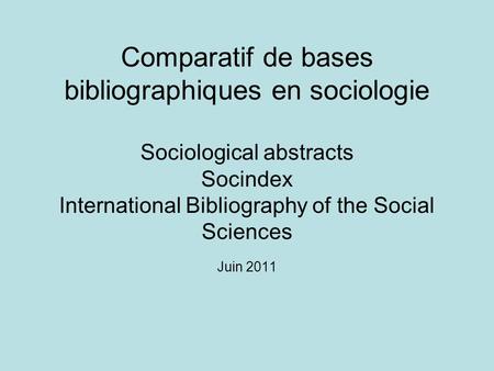 Comparatif de bases bibliographiques en sociologie Sociological abstracts Socindex International Bibliography of the Social Sciences Juin 2011.