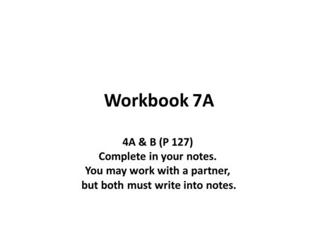 Workbook 7A 4A & B (P 127) Complete in your notes. You may work with a partner, but both must write into notes.