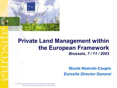 Private Land Management within the European Framework Brussels, 7 / 11 / 2003 Nicole Nowicki-Caupin Eurosite Director General.