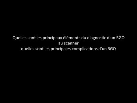 Quelles sont les principaux éléments du diagnostic d'un RGO au scanner quelles sont les principales complications d'un RGO.