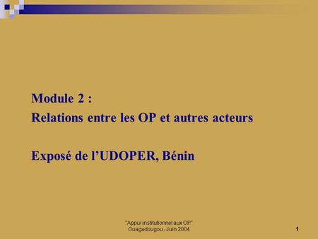 Appui institutionnel aux OP Ouagadougou - Juin 20041 Module 2 : Relations entre les OP et autres acteurs Exposé de l’UDOPER, Bénin.