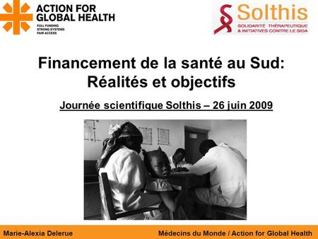 Financement de la santé au Sud: Réalités et objectifs Marie-Alexia Delerue Médecins du Monde / Action for Global Health Journée scientifique Solthis –