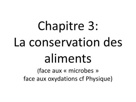 Chapitre 3: La conservation des aliments (face aux « microbes » face aux oxydations cf Physique) La conservation des aliments vise à préserver leur comestibilité.