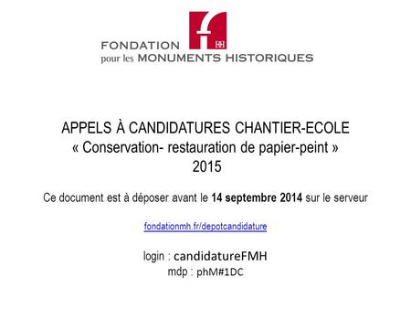 Ce document est à déposer avant le 14 septembre 2014 sur le serveur fondationmh.fr/depotcandidature login : candidatureFMH mdp : phM#1DC fondationmh.fr/depotcandidature.