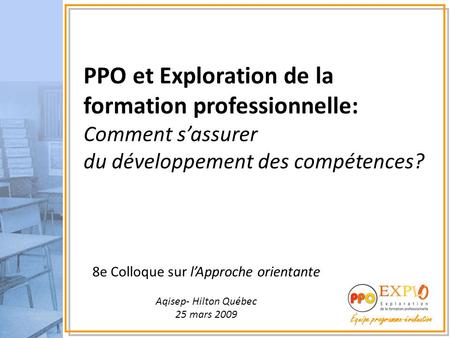 Équipe programme-évaluation 8e Colloque sur l’Approche orientante Aqisep- Hilton Québec 25 mars 2009 PPO et Exploration de la formation professionnelle: