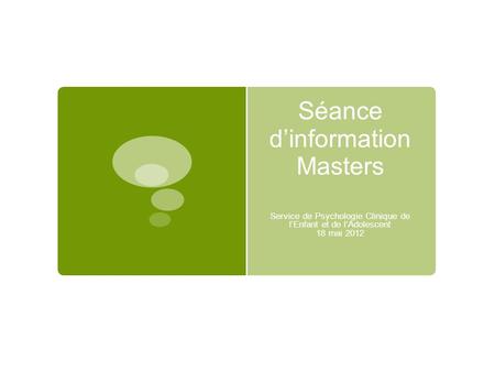 Séance d’information Masters Service de Psychologie Clinique de l’Enfant et de l’Adolescent 18 mai 2012.