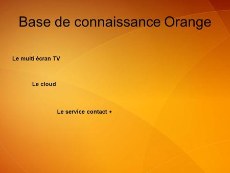 Le multi écran TV Le cloud Base de connaissance Orange Le service contact +